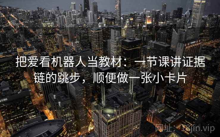 把爱看机器人当教材:一节课讲证据链的跳步,顺便做一张小卡片 把爱看机器人当教材:一节课讲证据链的跳步,顺便做一张小卡片