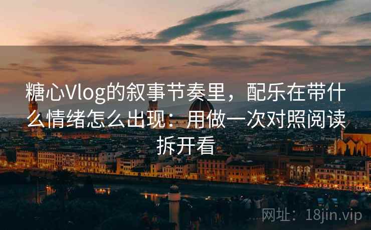 糖心Vlog的叙事节奏里，配乐在带什么情绪怎么出现：用做一次对照阅读拆开看