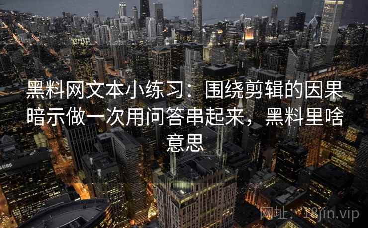 黑料网文本小练习：围绕剪辑的因果暗示做一次用问答串起来，黑料里啥意思