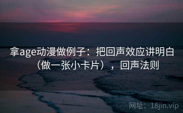 拿age动漫做例子:把回声效应讲明白(做一张小卡片),回声法则 拿age动漫做例子:把回声效应讲明白(做一张小卡片),回声法则