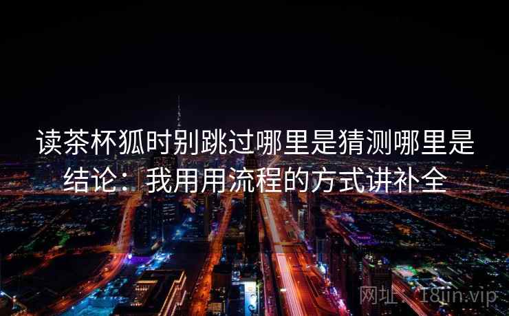读茶杯狐时别跳过哪里是猜测哪里是结论:我用用流程的方式讲补全 读茶杯狐时别跳过哪里是猜测哪里是结论:我用用流程的方式讲补全