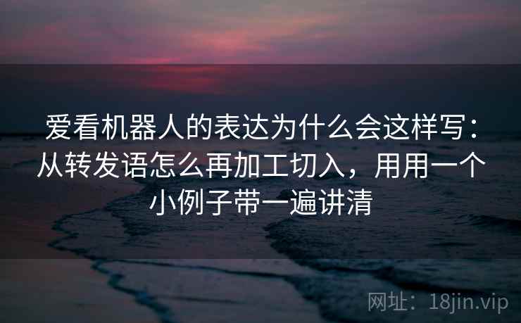 爱看机器人的表达为什么会这样写：从转发语怎么再加工切入，用用一个小例子带一遍讲清