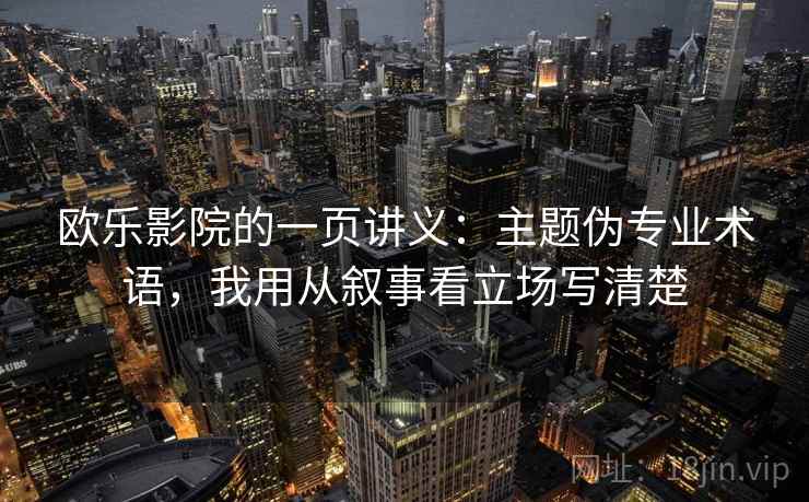 欧乐影院的一页讲义：主题伪专业术语，我用从叙事看立场写清楚
