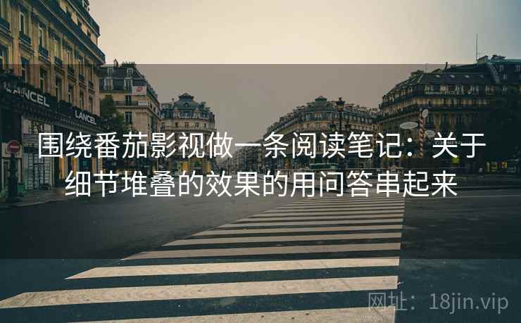 围绕番茄影视做一条阅读笔记：关于细节堆叠的效果的用问答串起来