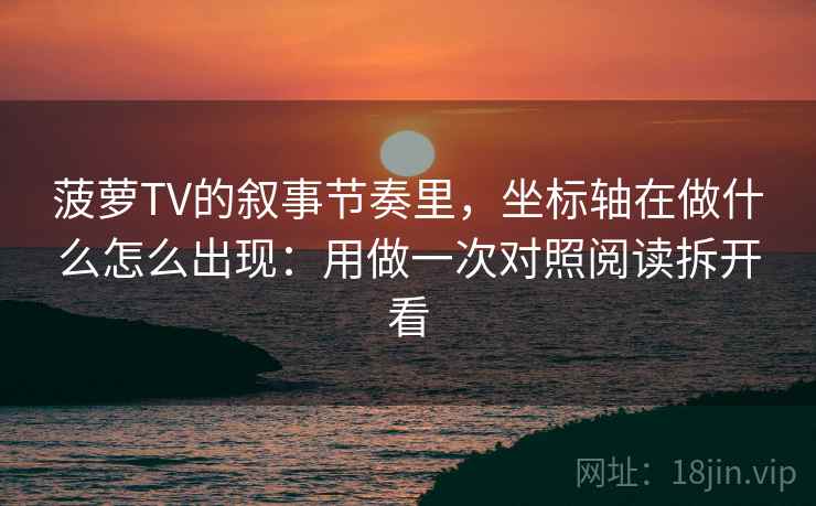 菠萝TV的叙事节奏里，坐标轴在做什么怎么出现：用做一次对照阅读拆开看