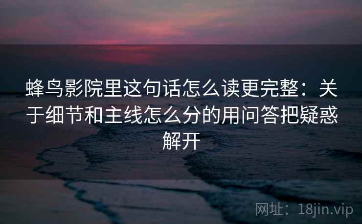 蜂鸟影院里这句话怎么读更完整：关于细节和主线怎么分的用问答把疑惑解开