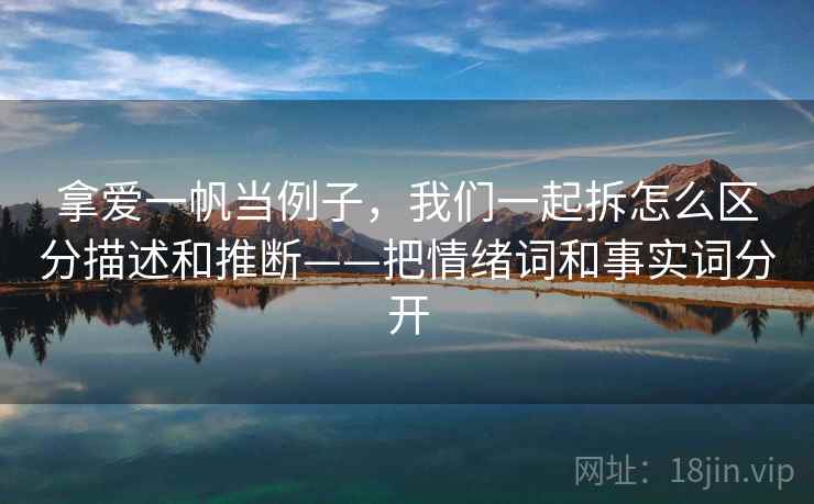 拿爱一帆当例子，我们一起拆怎么区分描述和推断——把情绪词和事实词分开