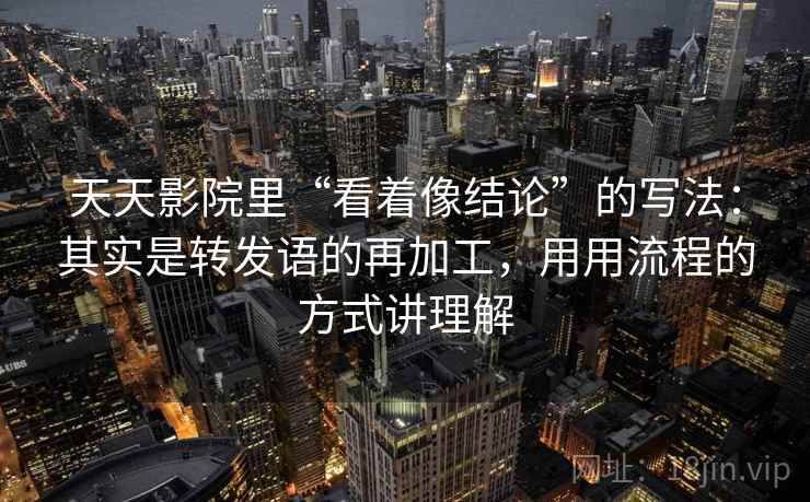 天天影院里“看着像结论”的写法：其实是转发语的再加工，用用流程的方式讲理解
