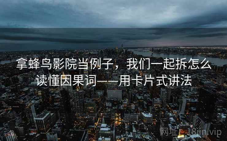 拿蜂鸟影院当例子，我们一起拆怎么读懂因果词——用卡片式讲法