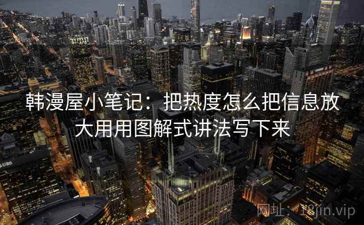 韩漫屋小笔记：把热度怎么把信息放大用用图解式讲法写下来