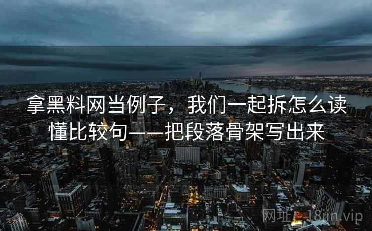 拿黑料网当例子，我们一起拆怎么读懂比较句——把段落骨架写出来