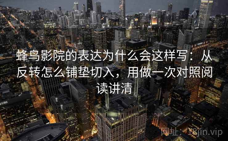 蜂鸟影院的表达为什么会这样写：从反转怎么铺垫切入，用做一次对照阅读讲清