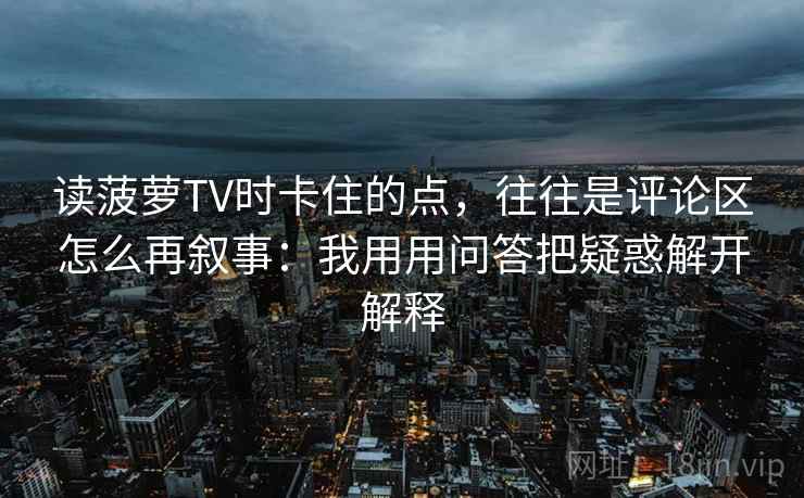 读菠萝TV时卡住的点，往往是评论区怎么再叙事：我用用问答把疑惑解开解释