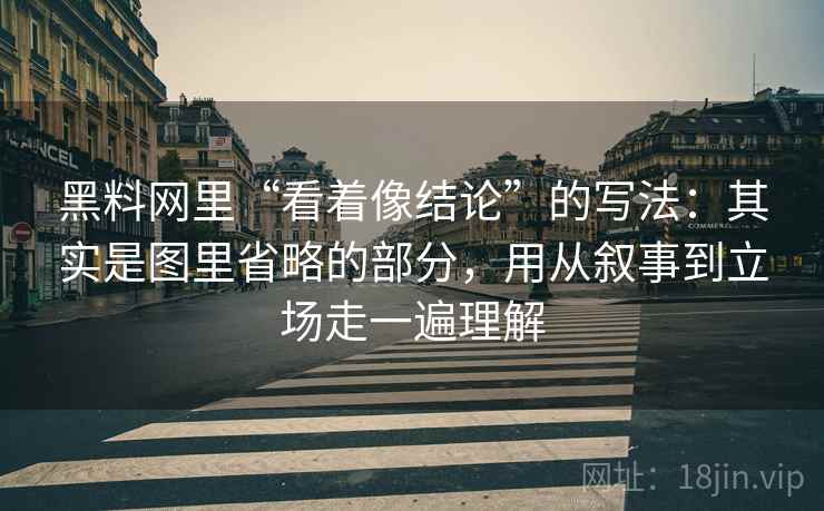 黑料网里“看着像结论”的写法：其实是图里省略的部分，用从叙事到立场走一遍理解