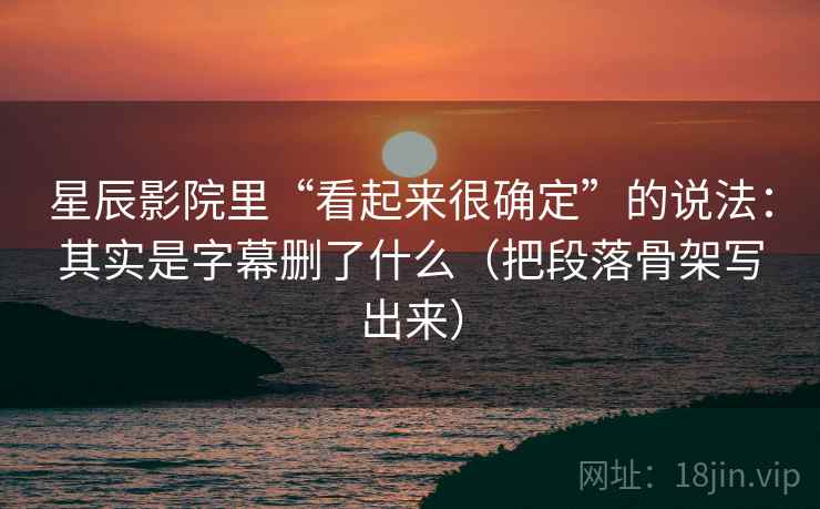 星辰影院里“看起来很确定”的说法：其实是字幕删了什么（把段落骨架写出来）