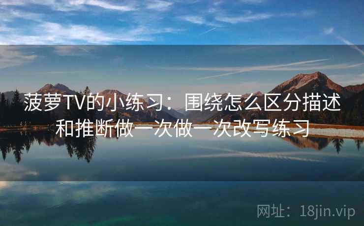 菠萝TV的小练习：围绕怎么区分描述和推断做一次做一次改写练习