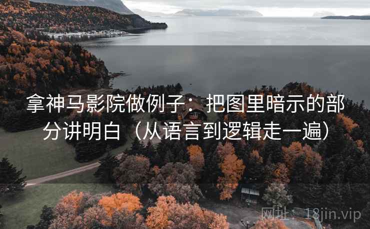 拿神马影院做例子：把图里暗示的部分讲明白（从语言到逻辑走一遍）