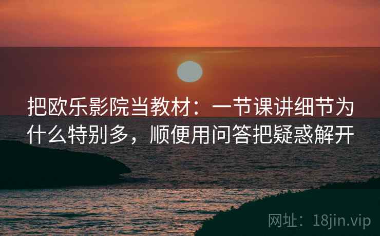 把欧乐影院当教材：一节课讲细节为什么特别多，顺便用问答把疑惑解开
