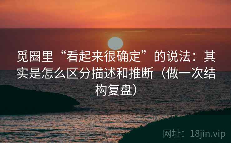 觅圈里“看起来很确定”的说法：其实是怎么区分描述和推断（做一次结构复盘）