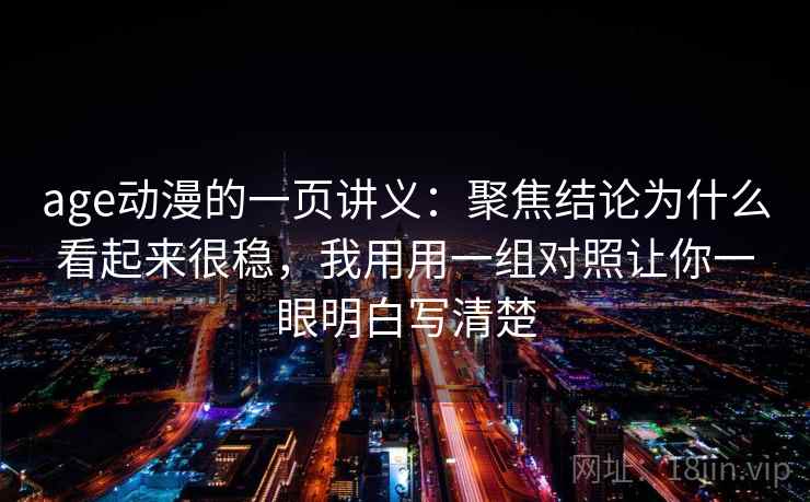 age动漫的一页讲义：聚焦结论为什么看起来很稳，我用用一组对照让你一眼明白写清楚
