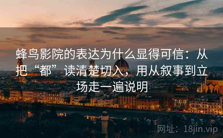 蜂鸟影院的表达为什么显得可信：从把“都”读清楚切入，用从叙事到立场走一遍说明