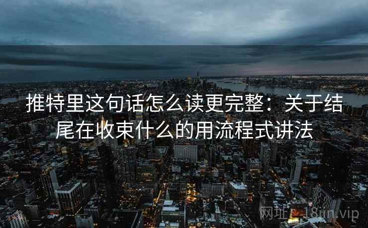 推特里这句话怎么读更完整：关于结尾在收束什么的用流程式讲法