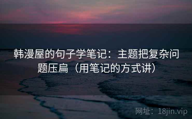 韩漫屋的句子学笔记：主题把复杂问题压扁（用笔记的方式讲）