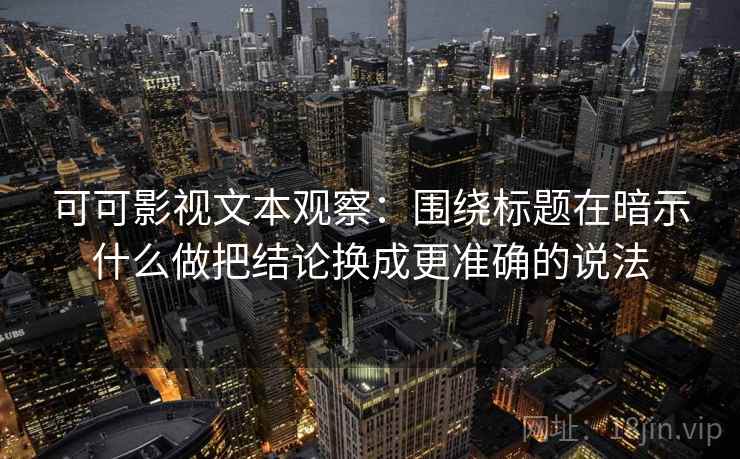 可可影视文本观察：围绕标题在暗示什么做把结论换成更准确的说法