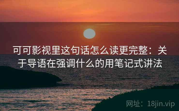可可影视里这句话怎么读更完整：关于导语在强调什么的用笔记式讲法