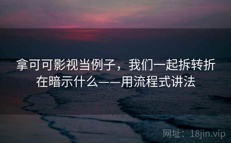 拿可可影视当例子，我们一起拆转折在暗示什么——用流程式讲法