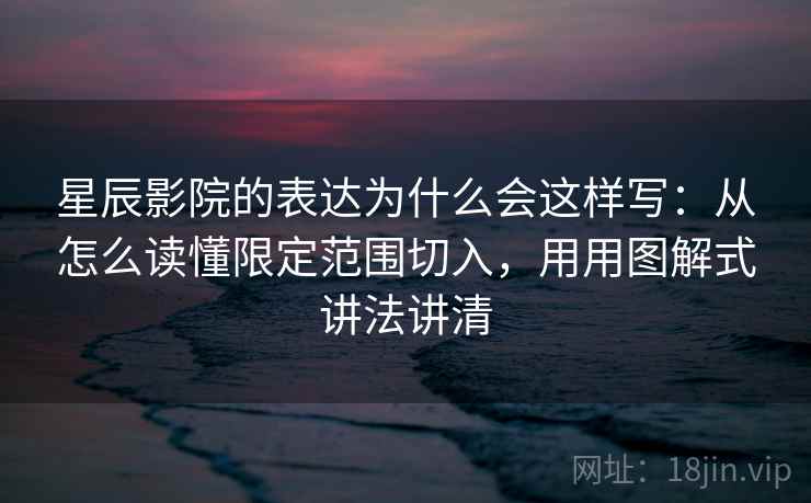 星辰影院的表达为什么会这样写：从怎么读懂限定范围切入，用用图解式讲法讲清