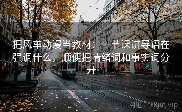 把风车动漫当教材:一节课讲导语在强调什么,顺便把情绪词和事实词分开