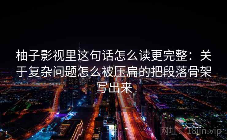 柚子影视里这句话怎么读更完整:关于复杂问题怎么被压扁的把段落骨架写出来