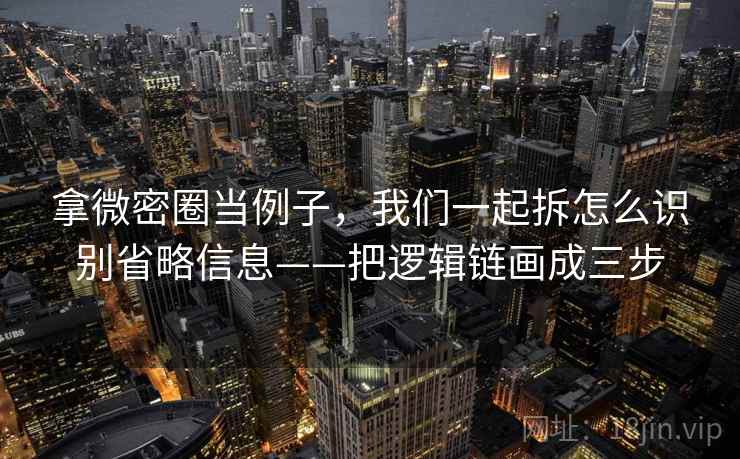 拿微密圈当例子,我们一起拆怎么识别省略信息——把逻辑链画成三步