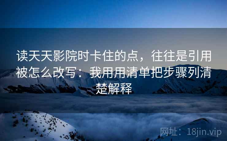 读天天影院时卡住的点,往往是引用被怎么改写:我用用清单把步骤列清楚解释