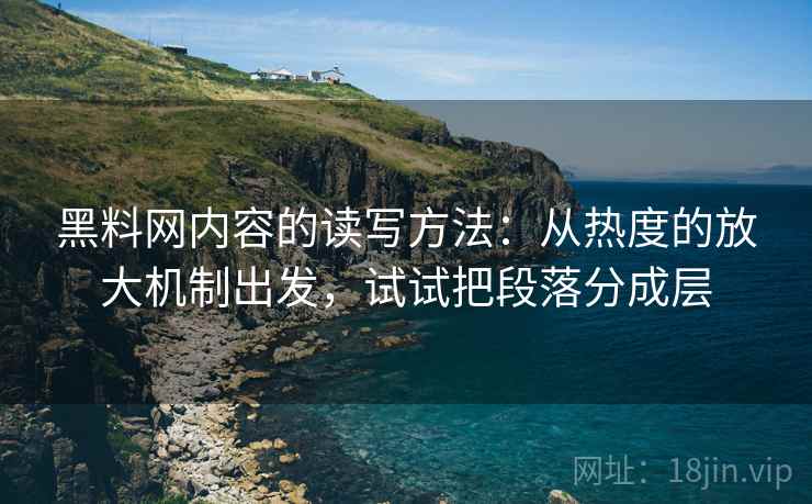 黑料网内容的读写方法:从热度的放大机制出发,试试把段落分成层 黑料网内容的读写方法:从热度的放大机制出发,试试把段落分成层