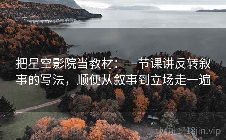 把星空影院当教材：一节课讲反转叙事的写法，顺便从叙事到立场走一遍